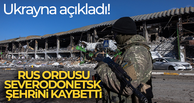 Ukrayna açıkladı! Rus ordusu Severodonetsk şehrini kaybetti