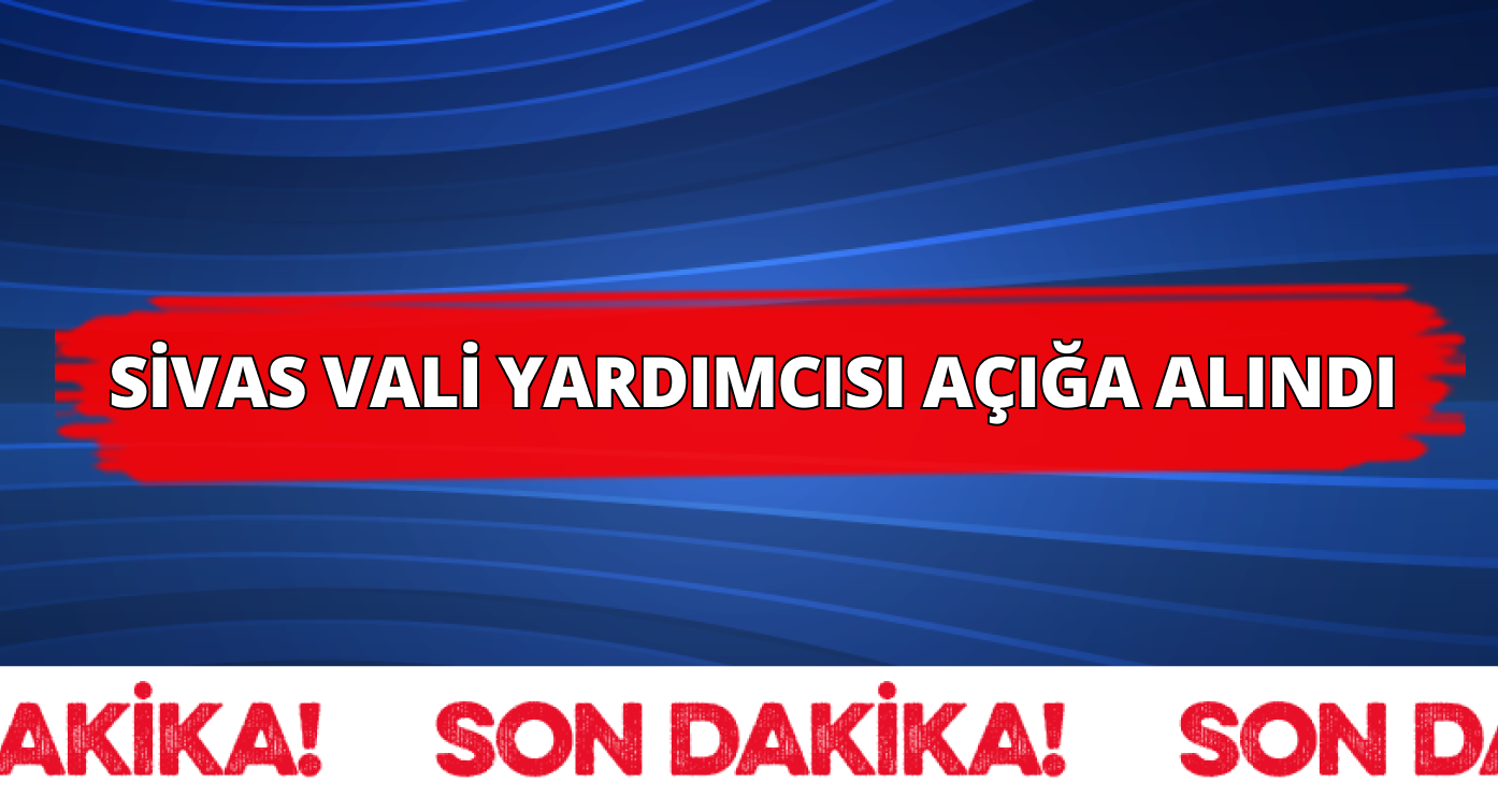 Sivas Vali Yardımcısı Açığa Alındı!