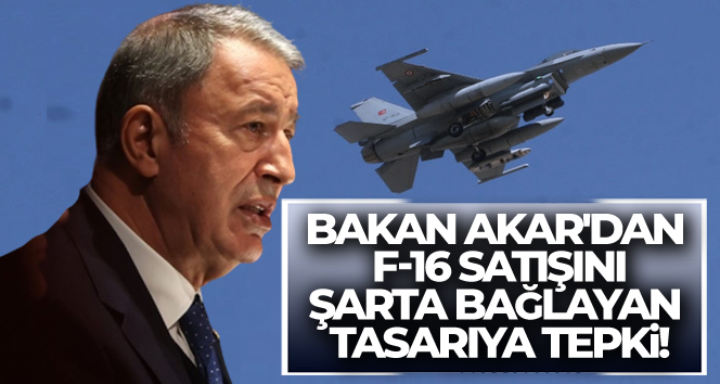Bakan Akar’dan F-16 satışını şarta bağlayan tasarıya tepki