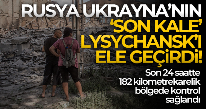 Rusya, Ukrayna’nın doğudaki ‘son kale’ olarak tanımladığı Lysychansk’ı ele geçirdi