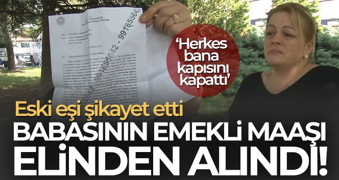 Eski eşinin şikayetinden dolayı babasının emekli maaşı elinden alındı