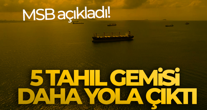 MSB açıkladı! 5 tahıl gemisi daha yola çıktı