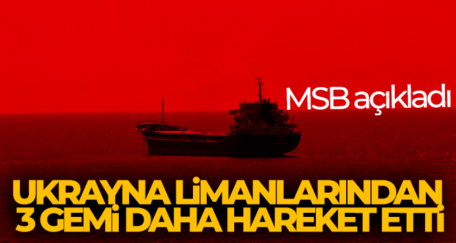 MSB: ‘Ukrayna limanlarından 3 gemi daha hareket etti’