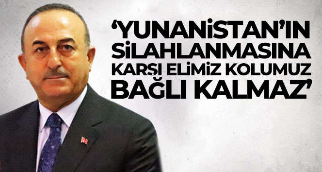 Bakan Çavuşoğlu: ‘Yunanistan’ın silahlanmasına karşı elimiz kolumuz bağlı kalmaz’