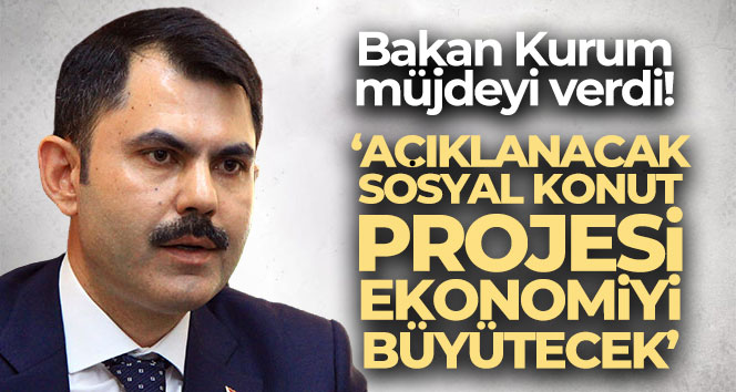Bakan Kurum: ‘Açıklanacak sosyal konut projesi ekonomiyi büyütecek’