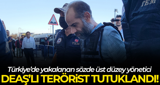 DEAŞ’ın Türkiye’de yakalanan sözde üst düzey yöneticisi tutuklandı