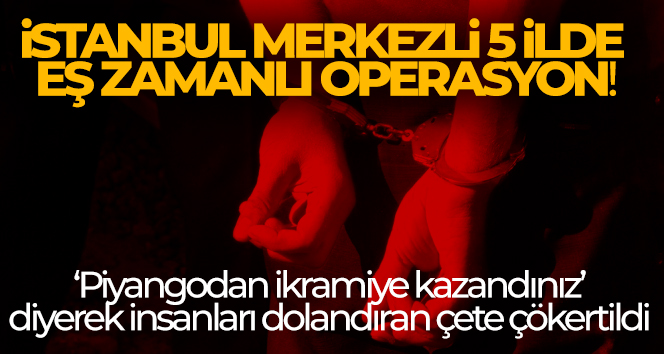 İstanbul merkezli 5 ilde eş zamanlı operasyon!