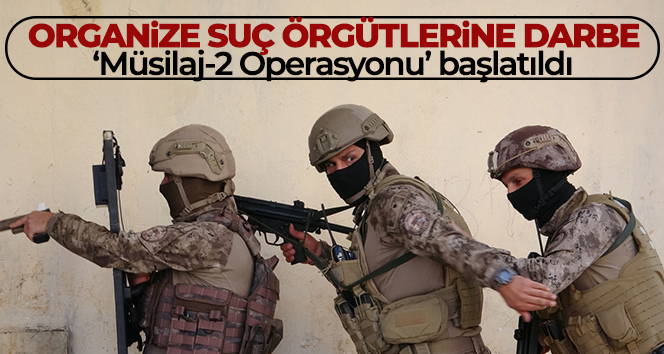 Organize suç örgütlerine darbe! ‘Müsilaj-2 Operasyonu’ başlatıldı