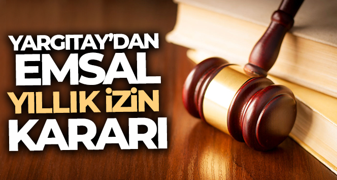 Yargıtay’dan emsal yıllık izin kararı