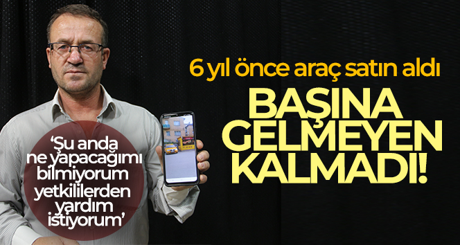 6 yıl önce araba satın aldı, başına gelmeyen kalmadı