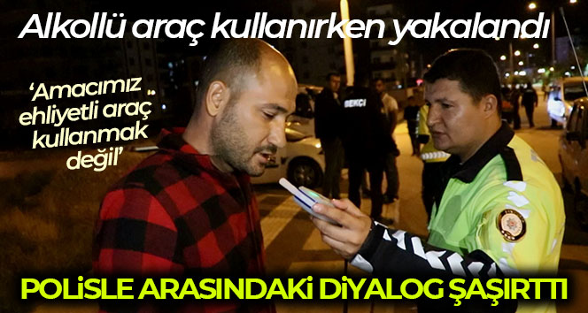 Alkollü araç kullanırken yakalandı, ‘Amacımız ehliyetli araç kullanmak değil’ dedi