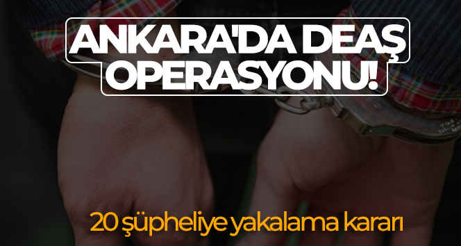 Ankara’da DEAŞ operasyonu! 20 şüpheliye yakalama kararı