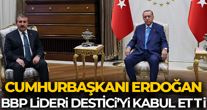 Cumhurbaşkanı Erdoğan, BBP Genel Başkanı Destici’yi kabul etti