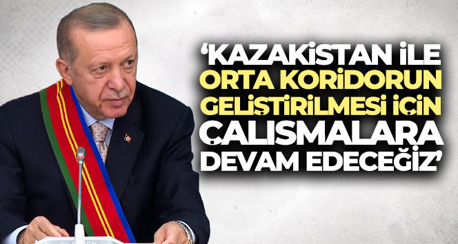 Cumhurbaşkanı Erdoğan: ‘Kazakistan ile orta koridorun geliştirilmesi için çalışmalara devam edeceğiz’