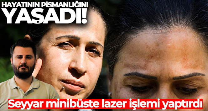 Seyyar minibüsteki lazer işlemi, bir çocuk annesi kadına hayatının pişmanlığını yaşattı