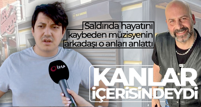 Uğradığı saldırı sonucu hayatını kaybeden müzisyenin arkadaşı o anları anlattı: “Kanlar içerisindeydi"