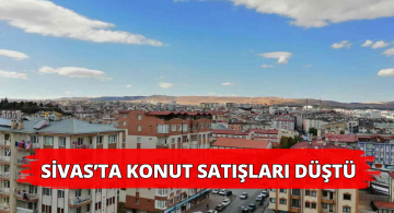 Sivas’ta Konut Satışlarında Düşüş Yaşandı