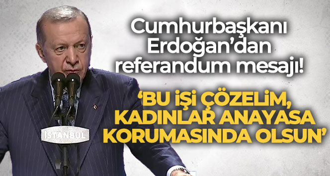 Cumhurbaşkanı Erdoğan: ‘Bu işi çözelim, kadınlar anayasa korumasında olsun’