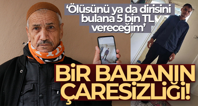 Kayıp oğlunu arayan baba: ‘Ölüsünü ya da dirisini bulana 5 bin TL vereceğim’