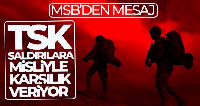 MSB’den mesaj: TSK, saldırılara misliyle karşılık veriyor