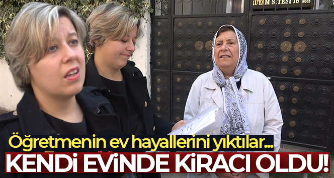 Öğretmenin ev hayallerini yıktılar…Kendi evinde kiracı oldu