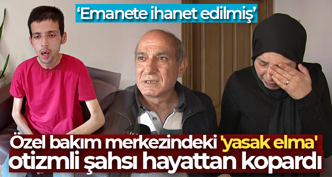 Özel bakım merkezindeki ‘yasak elma’ otizmli şahsı hayattan kopardı