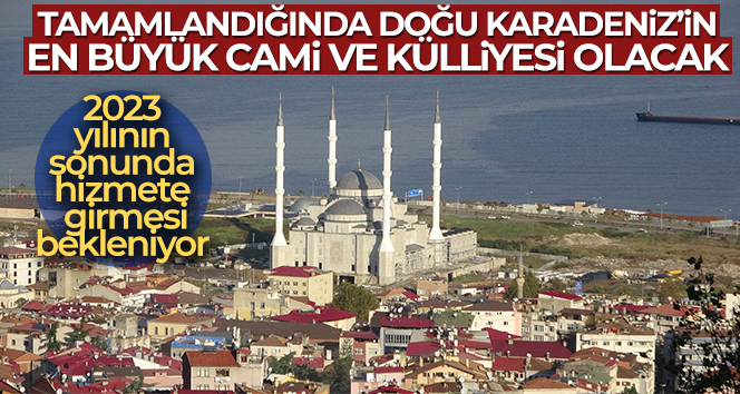 Tamamlandığında Doğu Karadeniz’in en büyük cami ve külliyesi olacak