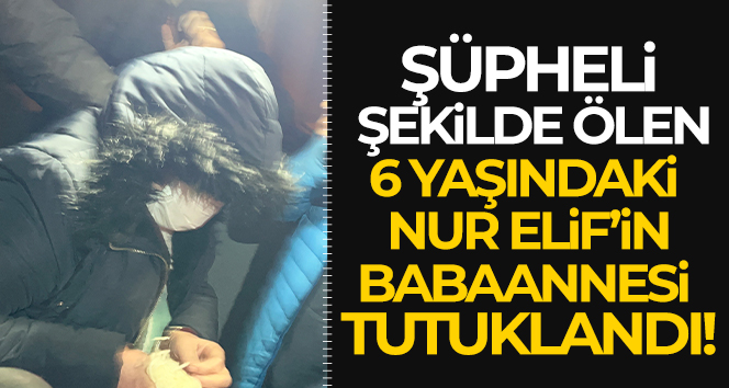 6 yaşındaki Elif’in babaannesi tutuklandı
