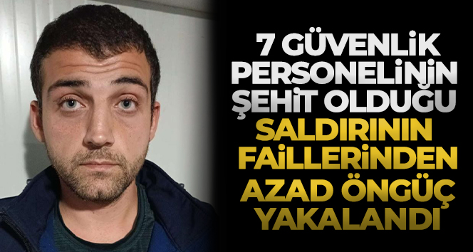 7 güvenlik personelinin şehit olduğu saldırının faillerinden Azad Öngüç yakalandı