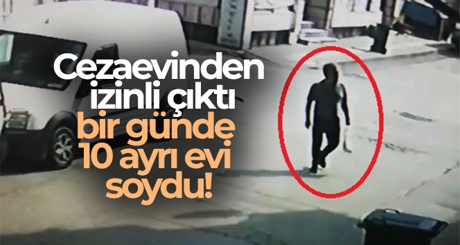 Cezaevinden izinli çıktı, bir günde 10 ayrı evi soydu