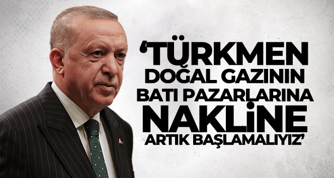 Cumhurbaşkanı Erdoğan: ‘Türkmen doğal gazının batı pazarlarına nakline artık başlamalıyız’