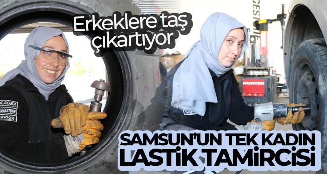 Samsun’un tek kadın lastik tamircisi erkeklere taş çıkartıyor