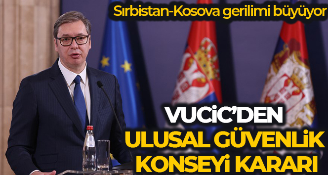 Sırbistan Cumhurbaşkanı Vucic, Ulusal Güvenlik Konseyi’ni toplama kararı aldı