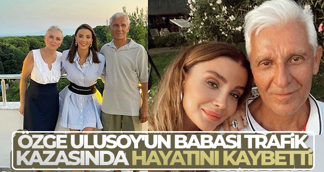 Ünlü manken Özge Ulusoy’un babası trafik kazasında hayatını kaybetti