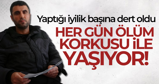 Yaptığı iyilik başına dert oldu, her gün ölüm korkusu ile yaşıyor