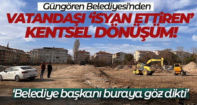 Güngören Belediyesi’nden ‘isyan ettiren’ kentsel dönüşüm