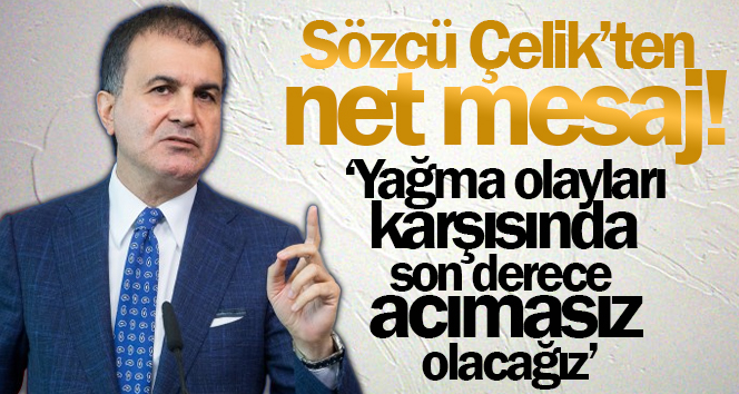 AK Parti Sözcüsü Çelik: ‘Yağma olayları karşısında son derece acımasız olacağız’