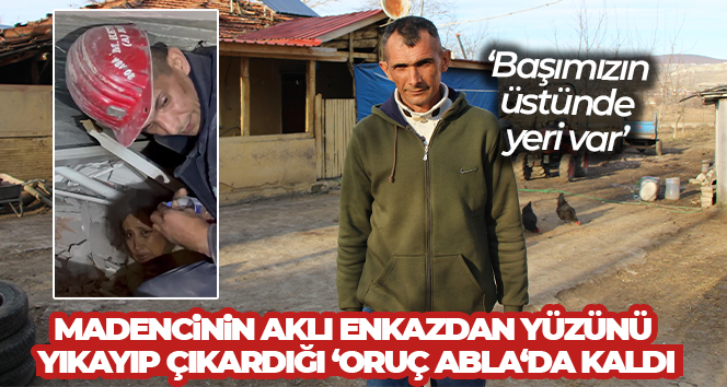 Amasyalı madencinin aklı enkazdan yüzünü yıkayıp çıkardığı ‘Oruç abla’da kaldı