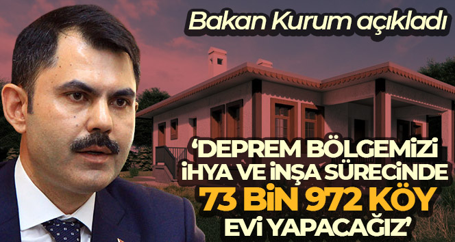 Bakan Kurum: ‘Deprem bölgemizi ihya ve inşa sürecinde 73 bin 972 köy evi yapacağız’