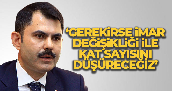 Bakan Kurum: ‘Gerekirse imar değişikliği ile kat sayısını düşüreceğiz’