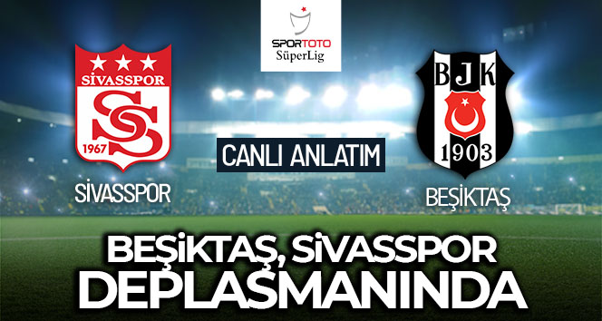 Beşiktaş – Sivasspor Maçı Canlı Anlatım!