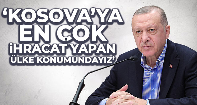 Cumhurbaşkanı Erdoğan: ‘Kosova’ya en çok ihracat yapan ülke konumundayız’