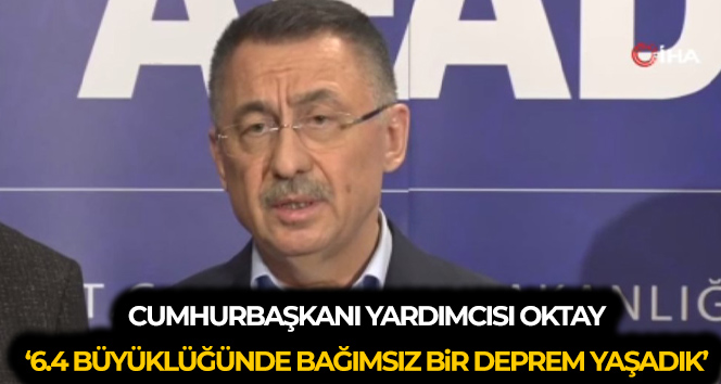 Cumhurbaşkanı Yardımcısı Oktay: ‘6.4 büyüklüğünde bağımsız bir deprem yaşadık’
