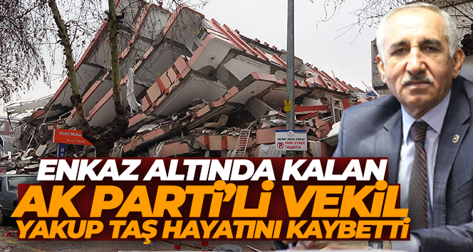 Depremde enkaz altında kalan Adıyaman Milletvekili Yakup Taş’ın hayatını kaybettiği duyuruldu