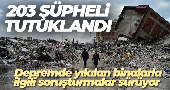 Depremde yıkılan binalarla ilgili soruşturmalarda 203 şüpheli tutuklandı