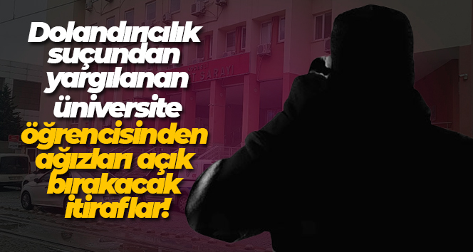 Dolandırıcılık suçundan yargılanan şahıstan ağızları açık bırakacak itiraflar