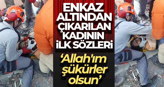Enkaz altından çıkarılan kadının ilk sözleri: ‘Allah’ım şükürler olsun ya Rabbim’