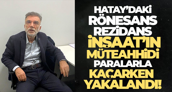 Hatay’daki Rönesans Rezidans İnşaat’ın müteahhidi paralarla kaçarken yakalandı