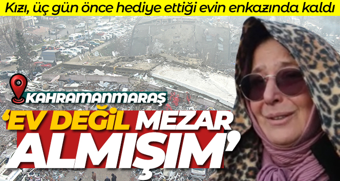Kızı, üç gün önce aldığı evin enkazında kaldı: ‘Kızıma ev değil mezar almışım’