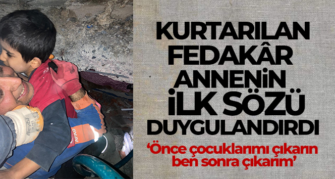 Kurtarılan fedakâr annenin ilk sözü, ‘Önce çocuklarımı çıkarın ben sonra çıkarım’